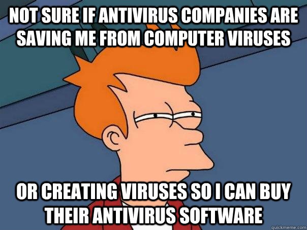 Not sure if antivirus companies are saving me from computer viruses or creating viruses so i can buy their antivirus software  Futurama Fry