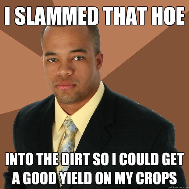 I SLAMMED THAT HOE INTO THE DIRT SO I COULD GET A GOOD YIELD ON MY CROPS - I SLAMMED THAT HOE INTO THE DIRT SO I COULD GET A GOOD YIELD ON MY CROPS  Successful Black Man