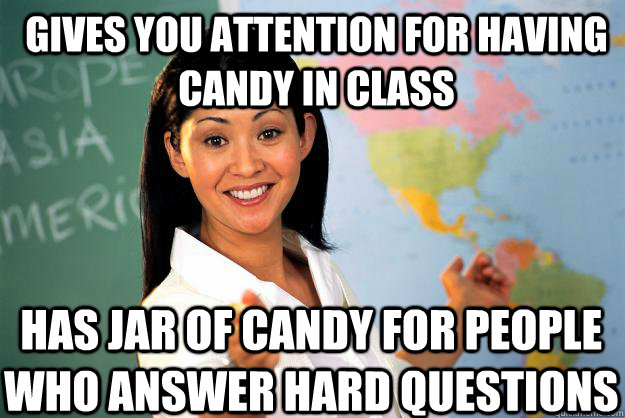 Gives you attention for having candy in class has jar of candy for people who answer hard questions  Unhelpful High School Teacher