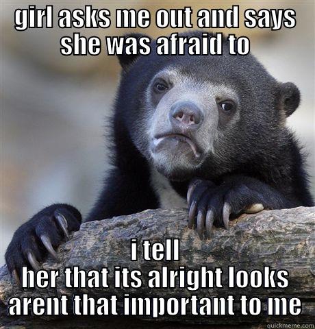 GIRL ASKS ME OUT AND SAYS SHE WAS AFRAID TO I TELL HER THAT ITS ALRIGHT LOOKS ARENT THAT IMPORTANT TO ME Confession Bear