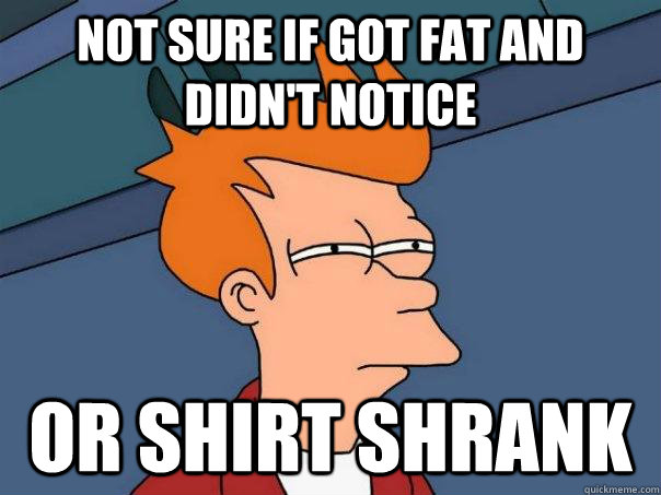 Not sure if got fat and didn't notice or shirt shrank - Not sure if got fat and didn't notice or shirt shrank  Futurama Fry