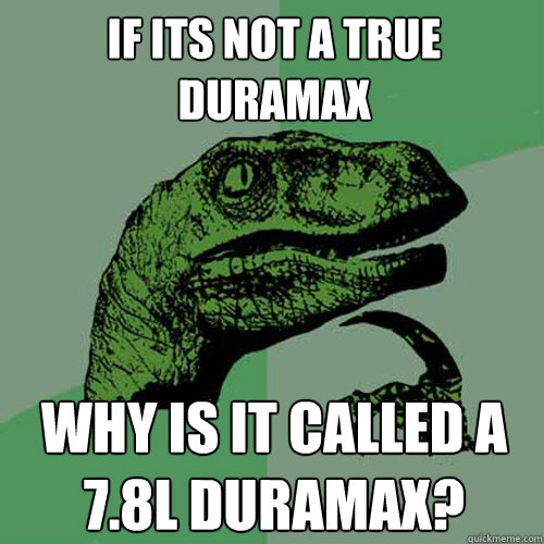 If its not a true Duramax Why is it called a 7.8L Duramax?  Philosoraptor