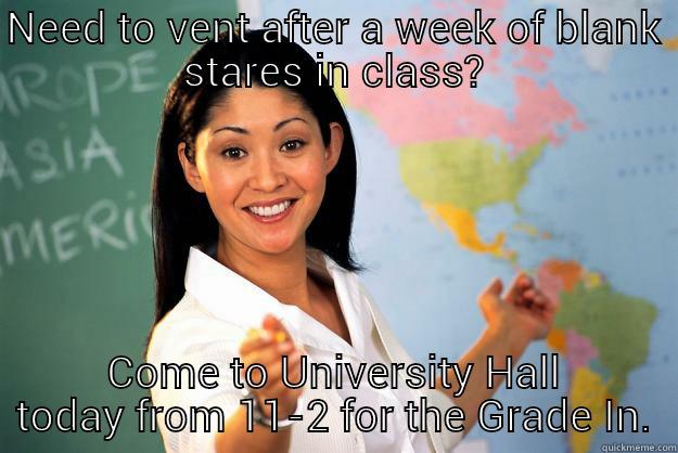 NEED TO VENT AFTER A WEEK OF BLANK STARES IN CLASS? COME TO UNIVERSITY HALL TODAY FROM 11-2 FOR THE GRADE IN. Unhelpful High School Teacher