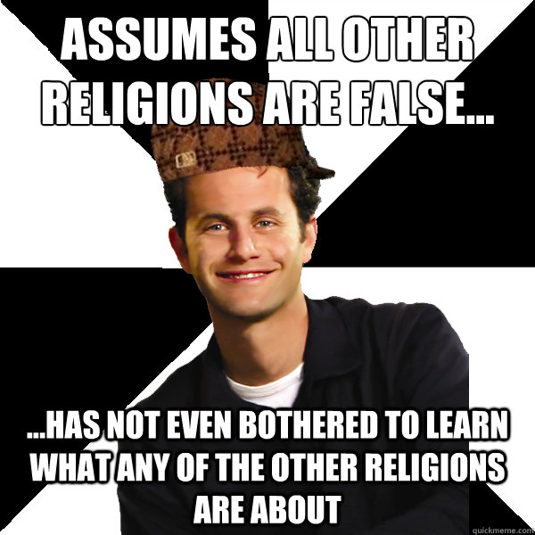 Assumes all other religions are false... ...has not even bothered to learn what any of the other religions are about  Scumbag Christian