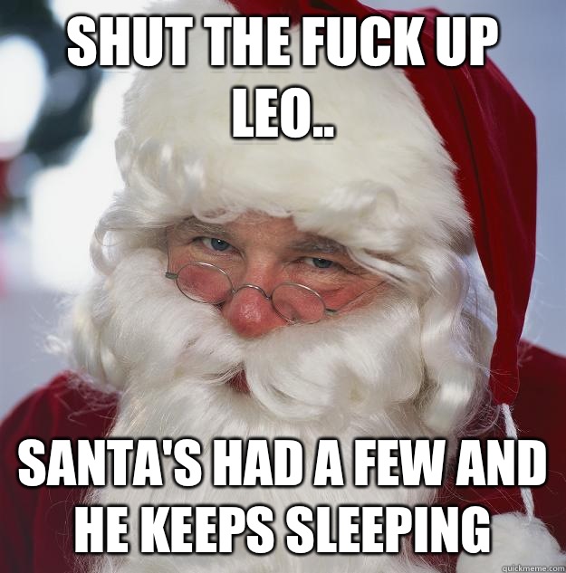 Shut the fuck up Leo.. Santa's had a few and he keeps sleeping - Shut the fuck up Leo.. Santa's had a few and he keeps sleeping  Scumbag Santa