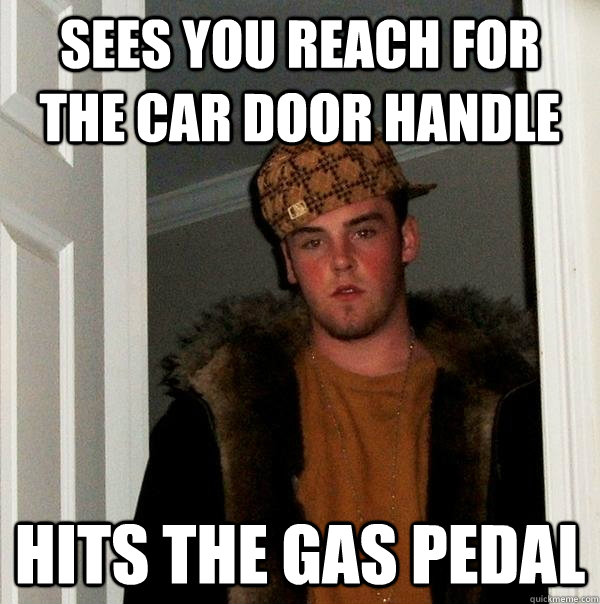 Sees you reach for the car door handle Hits the gas pedal  Scumbag Steve