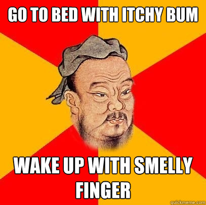 go to bed with itchy bum wake up with smelly finger - go to bed with itchy bum wake up with smelly finger  Confucius says