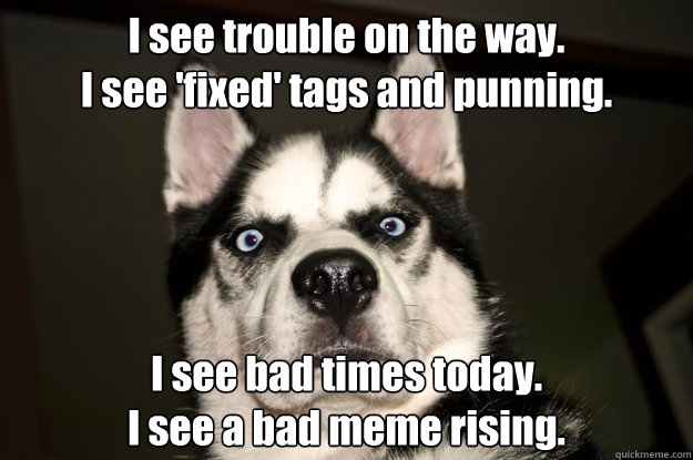 I see trouble on the way.
I see 'fixed' tags and punning.
 I see bad times today.
I see a bad meme rising.  Trouble Dog