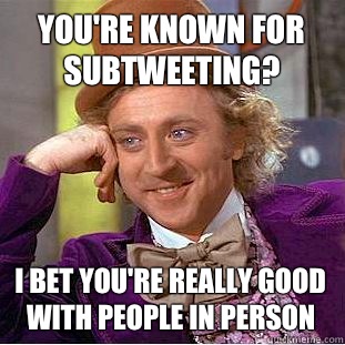 You're known for subtweeting? I bet you're really good with people in person  Condescending Wonka