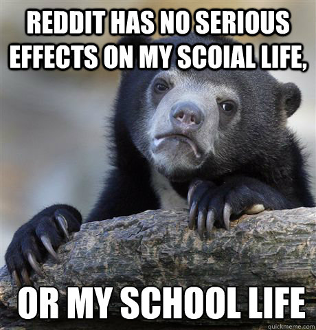 reddit has no serious effects on my scoial life,  or my school life  Confession Bear