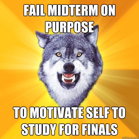 Fail midterm on purpose to motivate self to study for finals  Courage Wolf