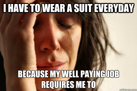 I have to wear a suit everyday Because my well paying job
requires me to - I have to wear a suit everyday Because my well paying job
requires me to  First World Problems