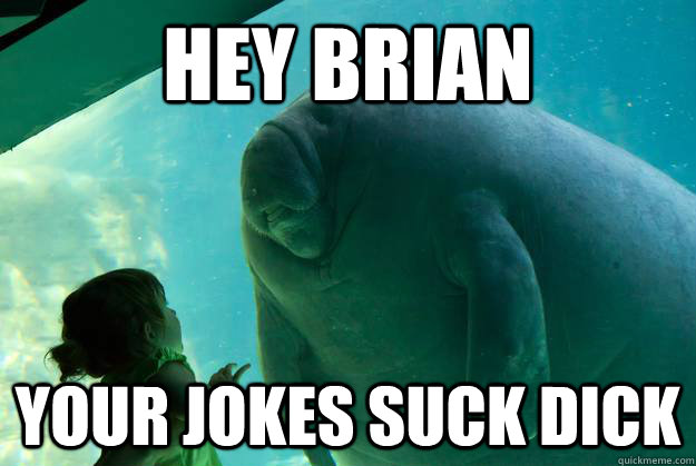 Hey Brian Your jokes suck dick - Hey Brian Your jokes suck dick  Overlord Manatee