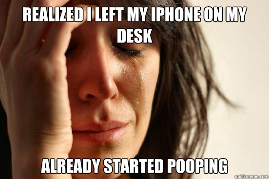 REALIZED I LEFT MY IPHONE ON MY DESK ALREADY STARTED POOPING  First World Problems