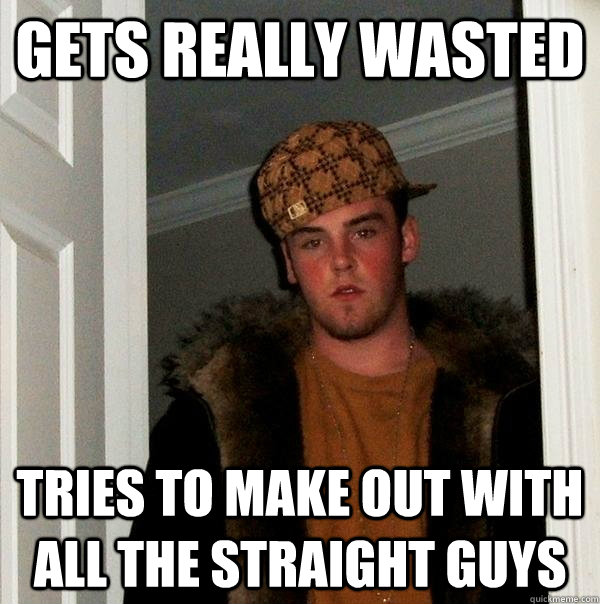 gets really wasted tries to make out with all the straight guys  Scumbag Steve