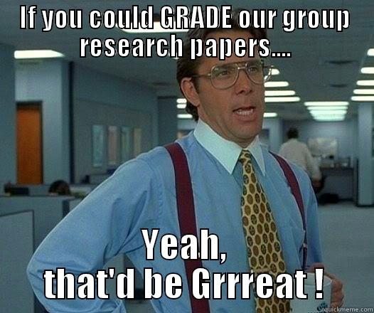 IF YOU COULD GRADE OUR GROUP RESEARCH PAPERS.... YEAH, THAT'D BE GRRREAT ! Office Space Lumbergh