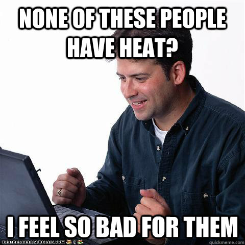 None of these people have heat? I feel so bad for them  Net noob