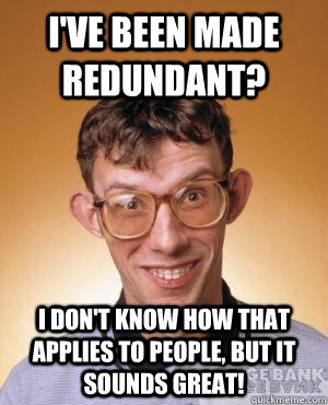 I've been made redundant? I don't know how that applies to people, but it sounds great! - I've been made redundant? I don't know how that applies to people, but it sounds great!  Stupid Nerd Male