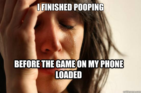 I finished pooping before the game on my phone loaded  First World Problems