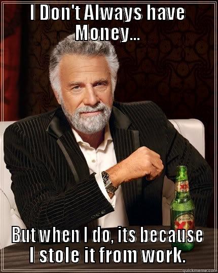 Stealing a paycheck - I DON'T ALWAYS HAVE MONEY... BUT WHEN I DO, ITS BECAUSE I STOLE IT FROM WORK. The Most Interesting Man In The World