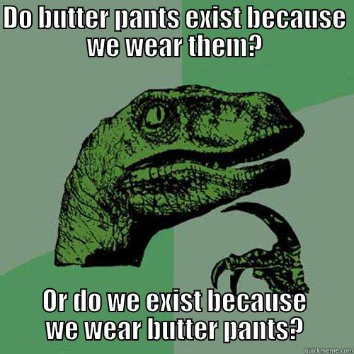 Butter Pants - DO BUTTER PANTS EXIST BECAUSE WE WEAR THEM? OR DO WE EXIST BECAUSE WE WEAR BUTTER PANTS? Philosoraptor