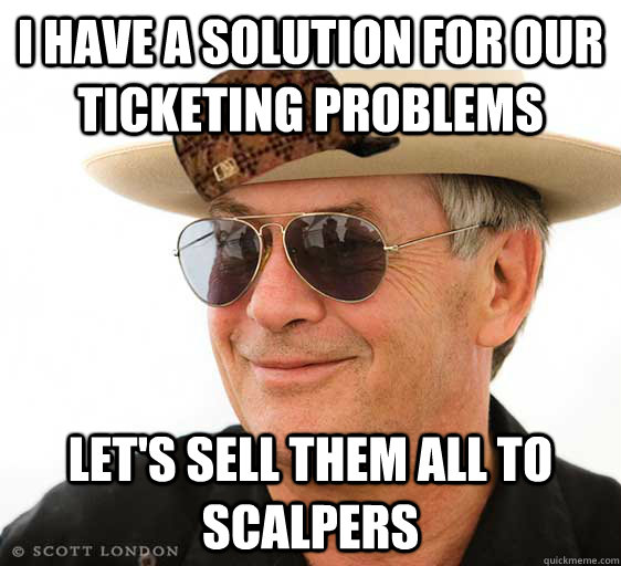 I have a solution for our ticketing problems let's sell them all to scalpers  