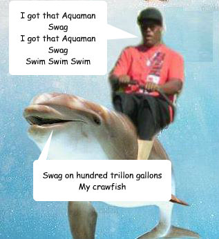 I got that Aquaman
Swag
I got that Aquaman
Swag
Swim Swim Swim Swag on hundred trillon gallons
My crawfish  Aquaman