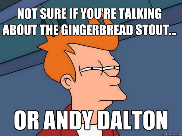 Not sure if you're talking about the gingerbread stout... Or Andy Dalton  Futurama Fry