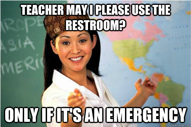 Teacher may I please use the restroom? Only if it's an emergency  Scumbag Teacher