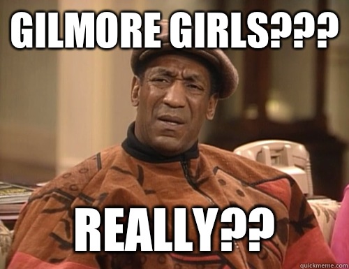 Gilmore Girls??? REALLY?? - Gilmore Girls??? REALLY??  Confounded Cosby