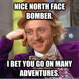 Nice north face bomber. I bet you go on many adventures.  Condescending Wonka