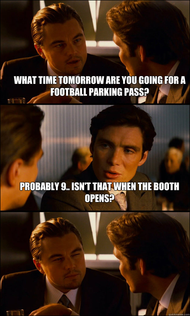 What time tomorrow are you going for a football parking pass? Probably 9.. isn't that when the booth opens?   Inception