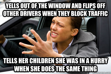 Yells out of the window and flips off other drivers when they block traffic Tells her children she was in a hurry when she does the same thing  Angry Parent Driver