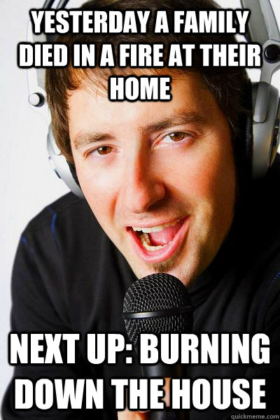 Yesterday a family died in a fire at their home Next up: Burning Down The House   inappropriate radio DJ