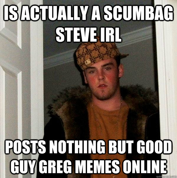 Is actually a scumbag steve irl posts nothing but good guy greg memes online - Is actually a scumbag steve irl posts nothing but good guy greg memes online  Scumbag Steve