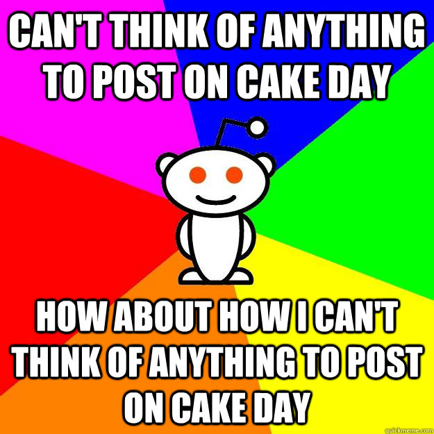 Can't think of anything to post on cake day How about how I can't think of anything to post on cake day - Can't think of anything to post on cake day How about how I can't think of anything to post on cake day  Reddit Alien