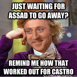 Just waiting for Assad to go away? Remind me how that worked out for Castro  Condescending Wonka