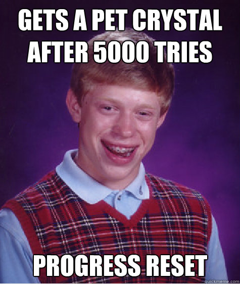 Gets a pet crystal after 5000 tries Progress reset  Bad Luck Brian