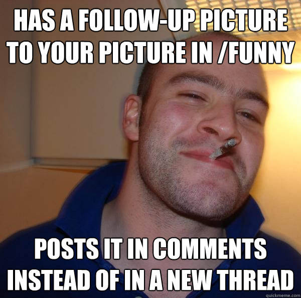 Has a follow-up picture to your picture in /funny Posts it in comments instead of in a new thread - Has a follow-up picture to your picture in /funny Posts it in comments instead of in a new thread  Misc