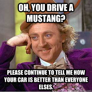 oh, you drive a mustang? please continue to tell me how your car is better than everyone elses.  - oh, you drive a mustang? please continue to tell me how your car is better than everyone elses.   Condescending Wonka