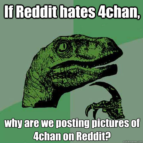 If Reddit hates 4chan, why are we posting pictures of 4chan on Reddit? - If Reddit hates 4chan, why are we posting pictures of 4chan on Reddit?  Philosoraptor