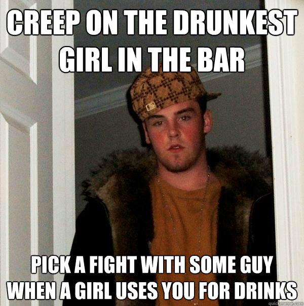 Creep on the drunkest girl in the bar pick a fight with some guy when a girl uses you for drinks  Scumbag Steve