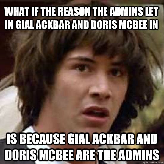 What if the reason the admins let in Gial Ackbar and Doris McBee in Is because Gial Ackbar and Doris McBee ARE the admins  conspiracy keanu