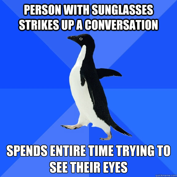 person with sunglasses strikes up a conversation spends entire time trying to see their eyes  Socially Awkward Penguin