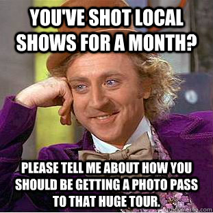 You've shot local shows for a month? Please tell me about how you should be getting a photo pass to that huge tour.  Condescending Wonka