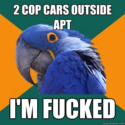 2 cop cars outside apt I'm fucked  Paranoid Parrot