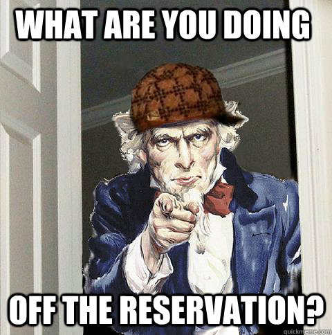 what are you doing off the reservation? - what are you doing off the reservation?  Scumbag Uncle Sam