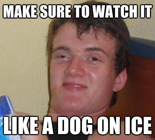 Make sure to watch it like a dog on ice - Make sure to watch it like a dog on ice  10 Guy