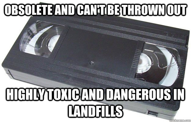 obsolete and can't be thrown out Highly toxic and dangerous in landfills  Good Guy VHS