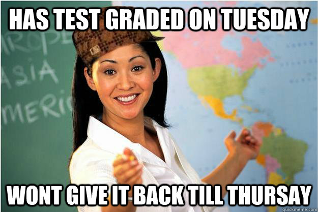 Has test graded on Tuesday Wont give it back till thursay  Scumbag Teacher